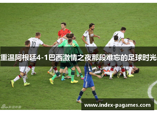 重温阿根廷4-1巴西激情之夜那段难忘的足球时光