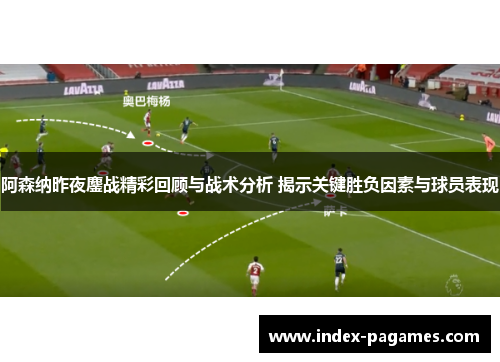 阿森纳昨夜鏖战精彩回顾与战术分析 揭示关键胜负因素与球员表现