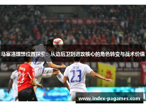 马塞洛理想位置探索：从边后卫到进攻核心的角色转变与战术价值