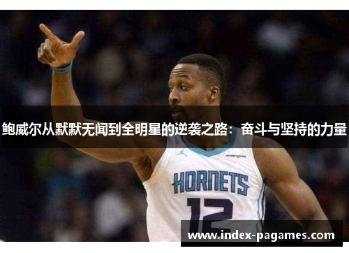 鲍威尔从默默无闻到全明星的逆袭之路:奋斗与坚持的力量 鲍威尔从默默无闻到全明星的逆袭之路:奋斗与坚持的力量