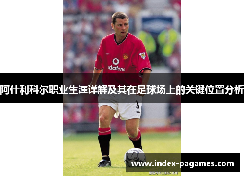 阿什利科尔职业生涯详解及其在足球场上的关键位置分析