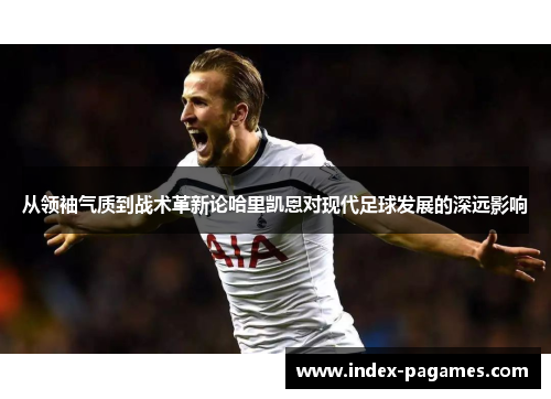 从领袖气质到战术革新论哈里凯恩对现代足球发展的深远影响
