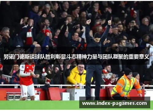 努诺门德斯谈球队胜利彰显斗志精神力量与团队凝聚的重要意义