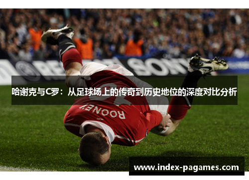 哈谢克与C罗：从足球场上的传奇到历史地位的深度对比分析