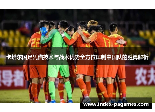 卡塔尔国足凭借技术与战术优势全方位压制中国队的胜算解析