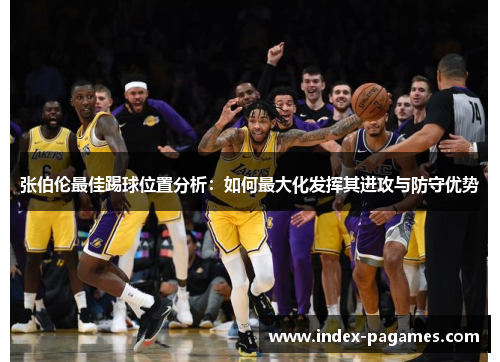 张伯伦最佳踢球位置分析：如何最大化发挥其进攻与防守优势
