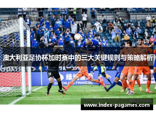澳大利亚足协杯加时赛中的三大关键规则与策略解析