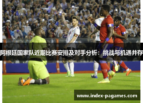阿根廷国家队近期比赛安排及对手分析：挑战与机遇并存
