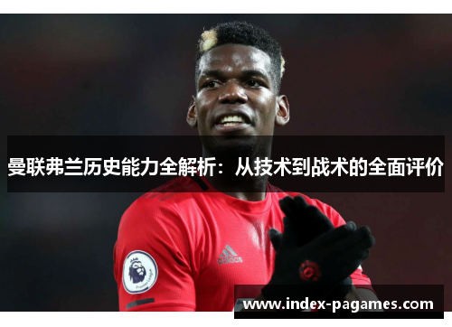 曼联弗兰历史能力全解析：从技术到战术的全面评价