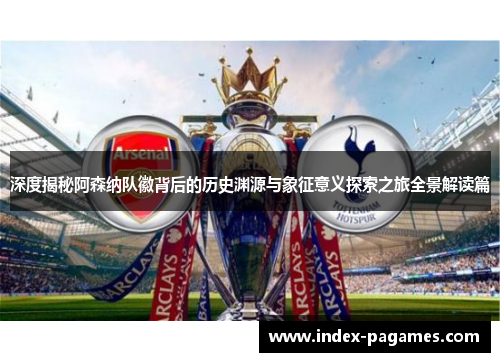 深度揭秘阿森纳队徽背后的历史渊源与象征意义探索之旅全景解读篇