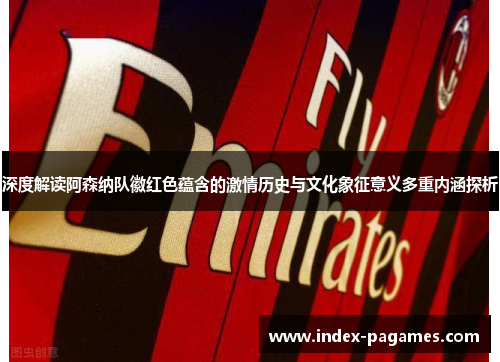 深度解读阿森纳队徽红色蕴含的激情历史与文化象征意义多重内涵探析
