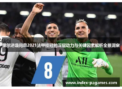 里尔逆袭问鼎2021法甲桂冠的深层动力与关键因素解析全景洞察