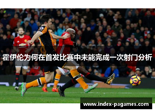 霍伊伦为何在首发比赛中未能完成一次射门分析