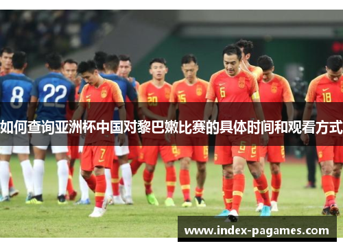 如何查询亚洲杯中国对黎巴嫩比赛的具体时间和观看方式 如何查询亚洲杯中国对黎巴嫩比赛的具体时间和观看方式