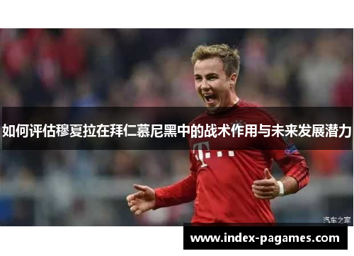 如何评估穆夏拉在拜仁慕尼黑中的战术作用与未来发展潜力 如何评估穆夏拉在拜仁慕尼黑中的战术作用与未来发展潜力