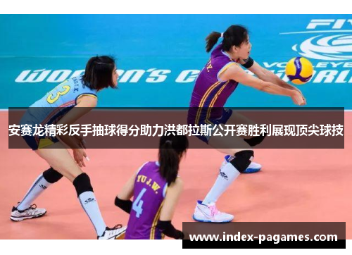 安赛龙精彩反手抽球得分助力洪都拉斯公开赛胜利展现顶尖球技 安赛龙精彩反手抽球得分助力洪都拉斯公开赛胜利展现顶尖球技
