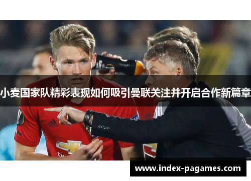 小麦国家队精彩表现如何吸引曼联关注并开启合作新篇章 小麦国家队精彩表现如何吸引曼联关注并开启合作新篇章