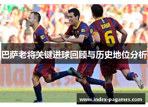 巴萨老将关键进球回顾与历史地位分析 巴萨老将关键进球回顾与历史地位分析