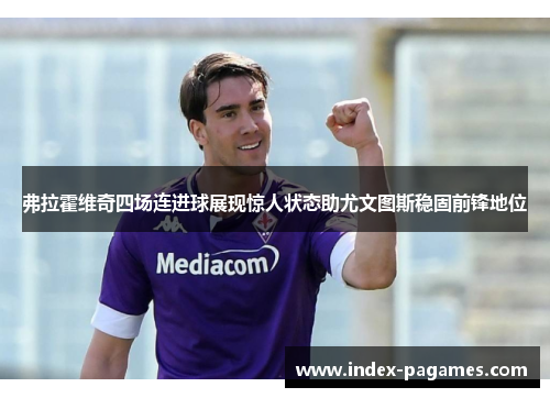 弗拉霍维奇四场连进球展现惊人状态助尤文图斯稳固前锋地位