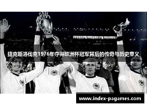 捷克斯洛伐克1976年夺得欧洲杯冠军背后的传奇与历史意义 捷克斯洛伐克1976年夺得欧洲杯冠军背后的传奇与历史意义