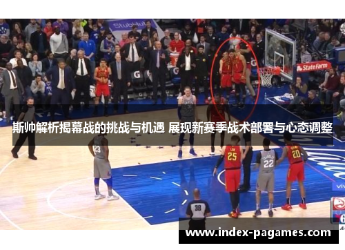 斯帅解析揭幕战的挑战与机遇 展现新赛季战术部署与心态调整