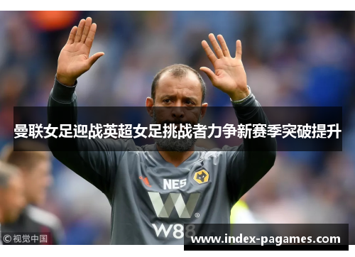 曼联女足迎战英超女足挑战者力争新赛季突破提升 曼联女足迎战英超女足挑战者力争新赛季突破提升