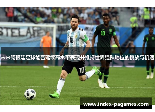 未来阿根廷足球能否延续高水平表现并维持世界强队地位的挑战与机遇