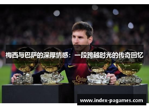 梅西与巴萨的深厚情感:一段跨越时光的传奇回忆 梅西与巴萨的深厚情感:一段跨越时光的传奇回忆