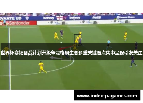 世界杯赛场备战计划升级争冠格局生变多重关键看点集中呈现引发关注 世界杯赛场备战计划升级争冠格局生变多重关键看点集中呈现引发关注