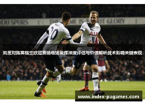凯恩对阵英格兰欧冠赛场临场发挥深度评估与价值解析战术影响关键表现 凯恩对阵英格兰欧冠赛场临场发挥深度评估与价值解析战术影响关键表现
