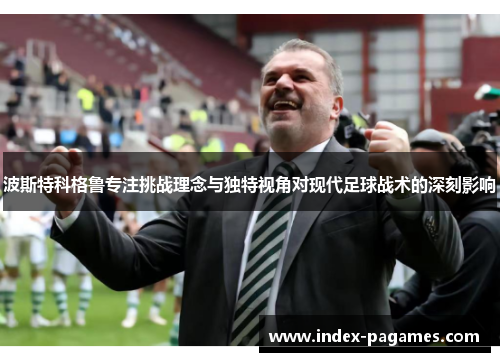 波斯特科格鲁专注挑战理念与独特视角对现代足球战术的深刻影响