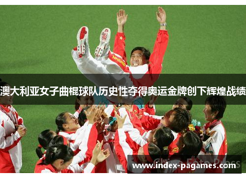 澳大利亚女子曲棍球队历史性夺得奥运金牌创下辉煌战绩