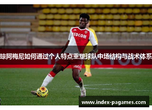 琼阿梅尼如何通过个人特点重塑球队中场结构与战术体系