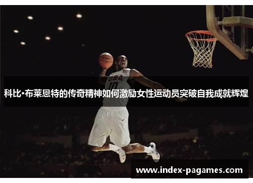 科比·布莱恩特的传奇精神如何激励女性运动员突破自我成就辉煌 科比·布莱恩特的传奇精神如何激励女性运动员突破自我成就辉煌