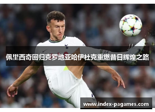 佩里西奇回归克罗地亚哈伊杜克重燃昔日辉煌之路 佩里西奇回归克罗地亚哈伊杜克重燃昔日辉煌之路