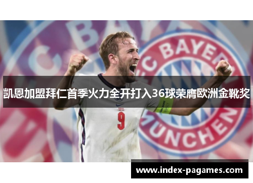 凯恩加盟拜仁首季火力全开打入36球荣膺欧洲金靴奖 凯恩加盟拜仁首季火力全开打入36球荣膺欧洲金靴奖