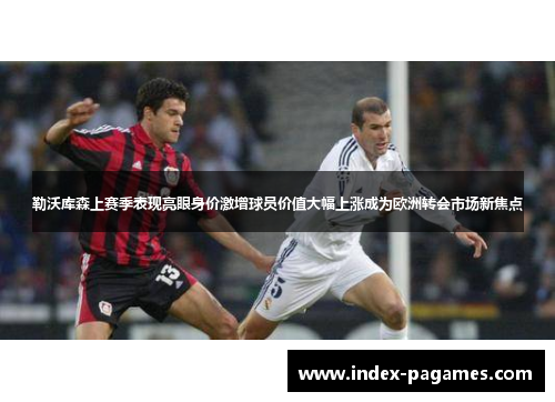 勒沃库森上赛季表现亮眼身价激增球员价值大幅上涨成为欧洲转会市场新焦点 勒沃库森上赛季表现亮眼身价激增球员价值大幅上涨成为欧洲转会市场新焦点