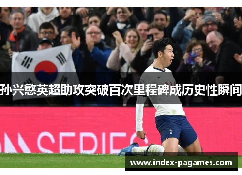 孙兴慜英超助攻突破百次里程碑成历史性瞬间 孙兴慜英超助攻突破百次里程碑成历史性瞬间