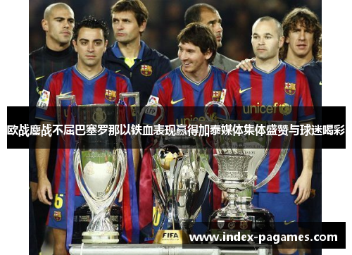 欧战鏖战不屈巴塞罗那以铁血表现赢得加泰媒体集体盛赞与球迷喝彩 欧战鏖战不屈巴塞罗那以铁血表现赢得加泰媒体集体盛赞与球迷喝彩