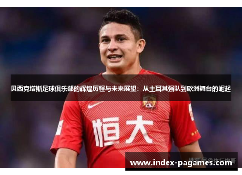 贝西克塔斯足球俱乐部的辉煌历程与未来展望：从土耳其强队到欧洲舞台的崛起