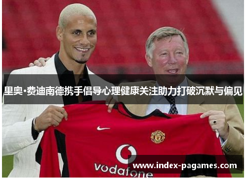 里奥·费迪南德携手倡导心理健康关注助力打破沉默与偏见