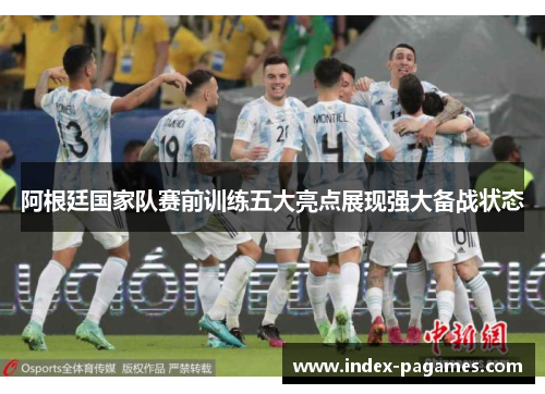 阿根廷国家队赛前训练五大亮点展现强大备战状态 阿根廷国家队赛前训练五大亮点展现强大备战状态