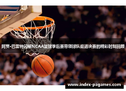 阿贾·巴雷特闪耀NCAA篮球季后赛带领球队挺进决赛的精彩时刻回顾 阿贾·巴雷特闪耀NCAA篮球季后赛带领球队挺进决赛的精彩时刻回顾