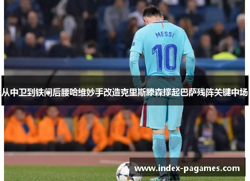 从中卫到铁闸后腰哈维妙手改造克里斯滕森撑起巴萨残阵关键中场 从中卫到铁闸后腰哈维妙手改造克里斯滕森撑起巴萨残阵关键中场