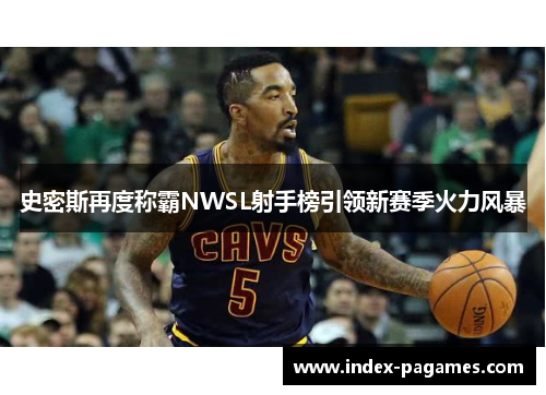 史密斯再度称霸NWSL射手榜引领新赛季火力风暴 史密斯再度称霸NWSL射手榜引领新赛季火力风暴